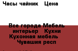 Часы-чайник › Цена ­ 3 000 - Все города Мебель, интерьер » Кухни. Кухонная мебель   . Чувашия респ.